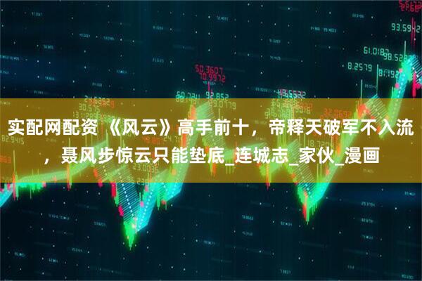 实配网配资 《风云》高手前十，帝释天破军不入流，聂风步惊云只能垫底_连城志_家伙_漫画