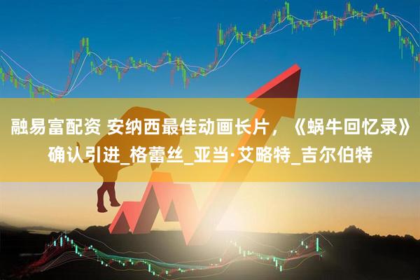 融易富配资 安纳西最佳动画长片，《蜗牛回忆录》确认引进_格蕾丝_亚当·艾略特_吉尔伯特