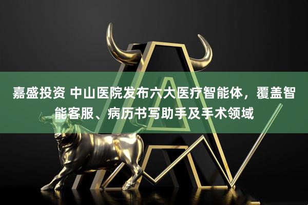 嘉盛投资 中山医院发布六大医疗智能体，覆盖智能客服、病历书写助手及手术领域