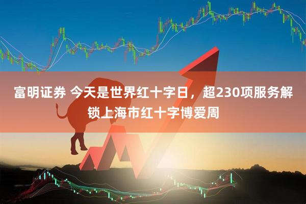 富明证券 今天是世界红十字日，超230项服务解锁上海市红十字博爱周