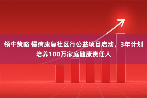 领牛策略 慢病康复社区行公益项目启动，3年计划培养100万家庭健康责任人