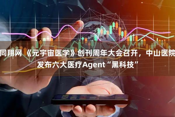 同翔网 《元宇宙医学》创刊周年大会召开，中山医院发布六大医疗Agent“黑科技”