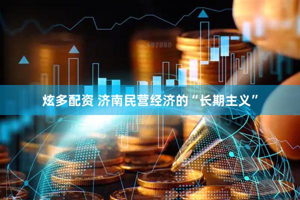 炫多配资 济南民营经济的“长期主义”