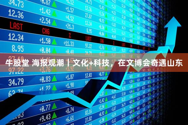 牛股堂 海报观潮丨文化+科技，在文博会奇遇山东