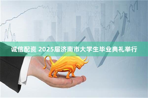 诚信配资 2025届济南市大学生毕业典礼举行