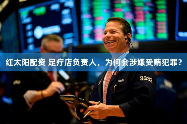 红太阳配资 足疗店负责人，为何会涉嫌受贿犯罪？