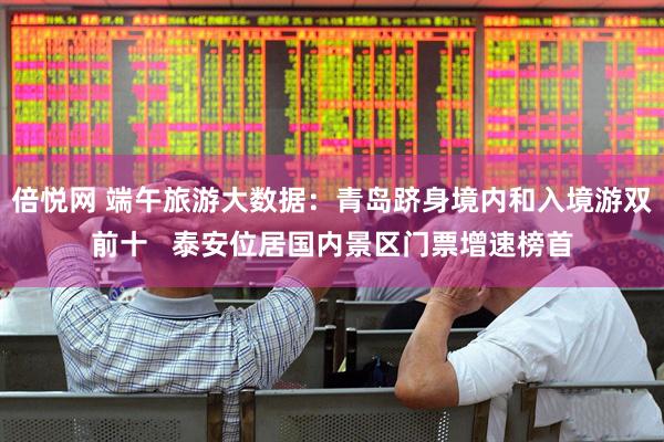 倍悦网 端午旅游大数据：青岛跻身境内和入境游双前十   泰安位居国内景区门票增速榜首