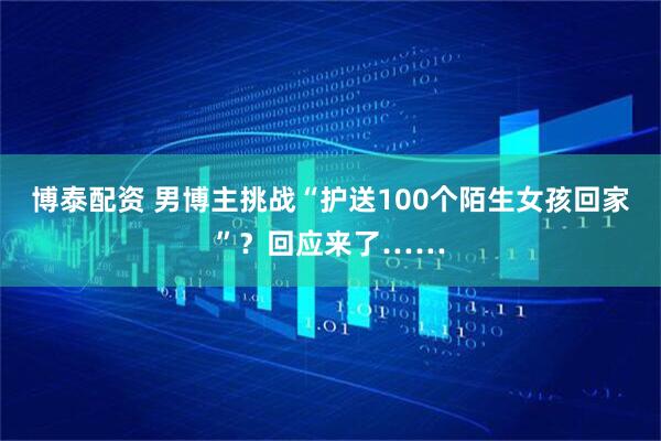 博泰配资 男博主挑战“护送100个陌生女孩回家”？回应来了……