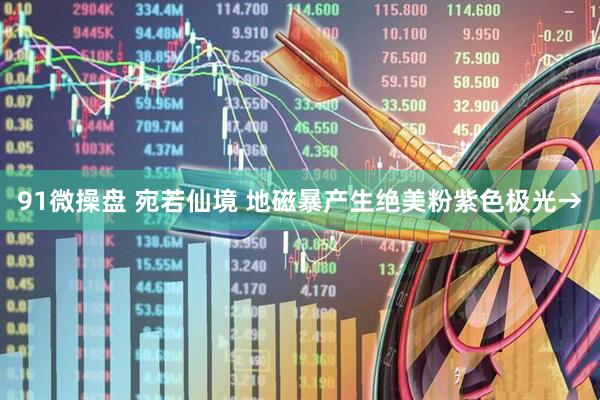 91微操盘 宛若仙境 地磁暴产生绝美粉紫色极光→