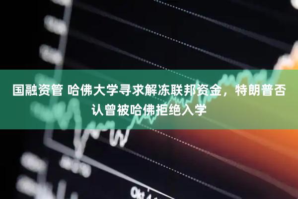 国融资管 哈佛大学寻求解冻联邦资金，特朗普否认曾被哈佛拒绝入学
