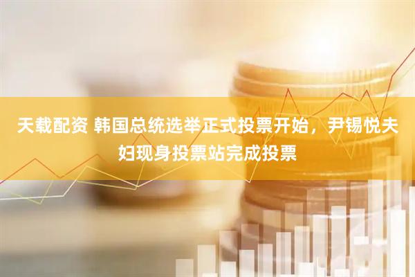 天载配资 韩国总统选举正式投票开始，尹锡悦夫妇现身投票站完成投票