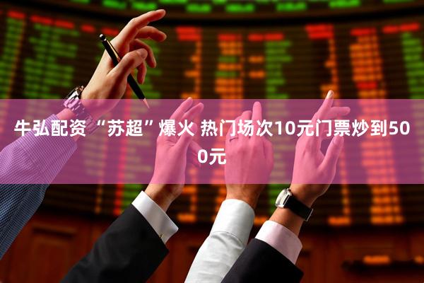 牛弘配资 “苏超”爆火 热门场次10元门票炒到500元