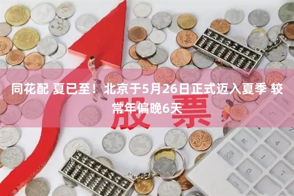 同花配 夏已至！北京于5月26日正式迈入夏季 较常年偏晚6天