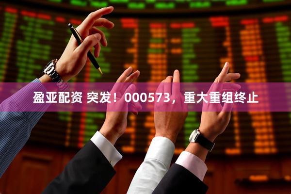 盈亚配资 突发！000573，重大重组终止