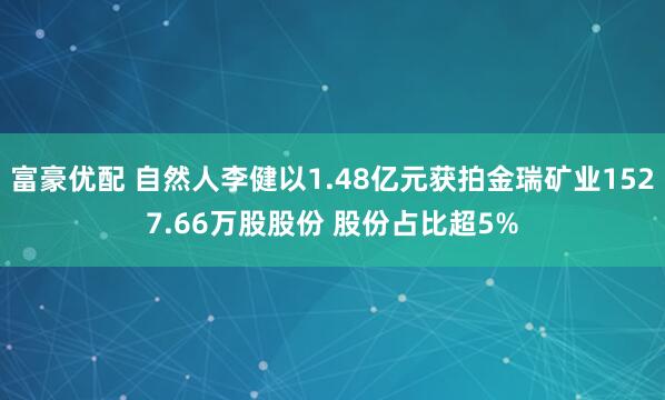 富豪优配 自然人李健以1.48亿元获拍金瑞矿业1527.66万股股份 股份占比超5%