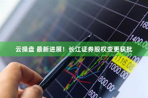 云操盘 最新进展！长江证券股权变更获批