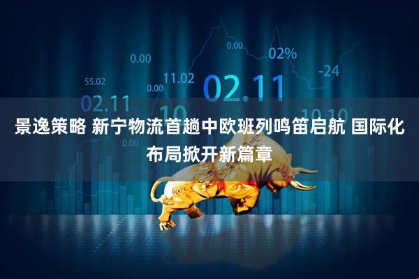 景逸策略 新宁物流首趟中欧班列鸣笛启航 国际化布局掀开新篇章