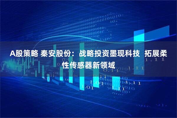 A股策略 秦安股份：战略投资墨现科技  拓展柔性传感器新领域