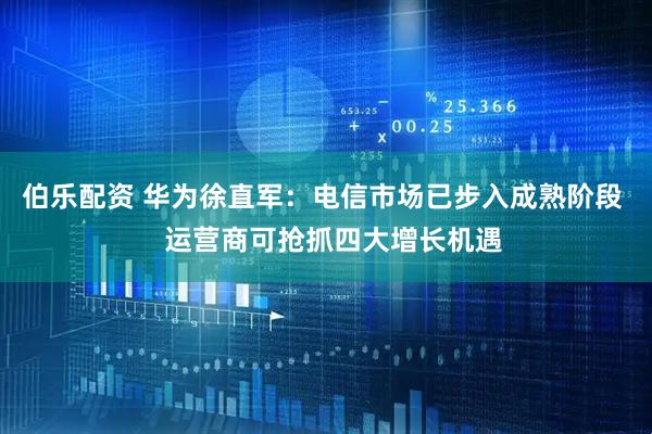 伯乐配资 华为徐直军：电信市场已步入成熟阶段   运营商可抢抓四大增长机遇