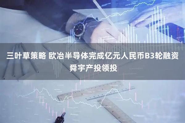 三叶草策略 欧冶半导体完成亿元人民币B3轮融资 舜宇产投领投
