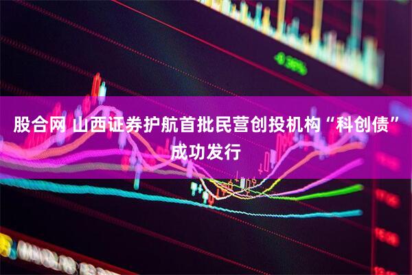 股合网 山西证券护航首批民营创投机构“科创债”成功发行