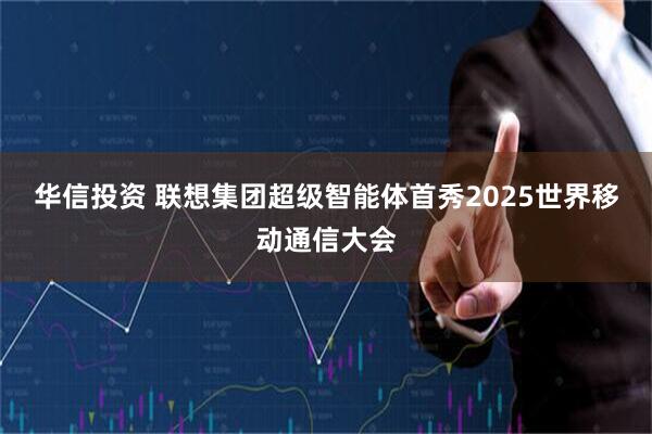 华信投资 联想集团超级智能体首秀2025世界移动通信大会