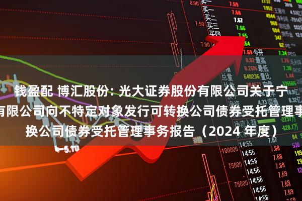 钱盈配 博汇股份: 光大证券股份有限公司关于宁波博汇化工科技股份有限公司向不特定对象发行可转换公司债券受托管理事务报告（2024 年度）