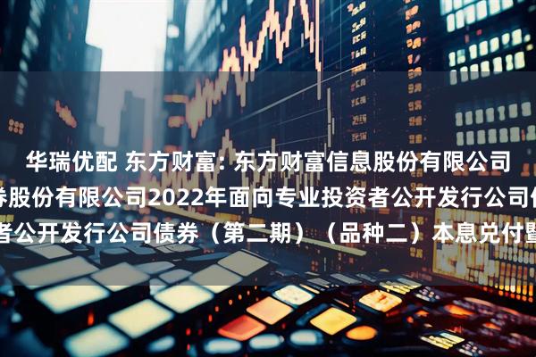 华瑞优配 东方财富: 东方财富信息股份有限公司关于子公司东方财富证券股份有限公司2022年面向专业投资者公开发行公司债券（第二期）（品种二）本息兑付暨摘牌的公告