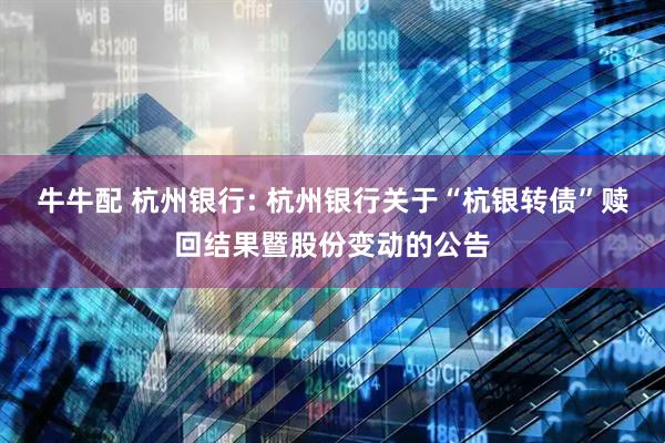 牛牛配 杭州银行: 杭州银行关于“杭银转债”赎回结果暨股份变动的公告
