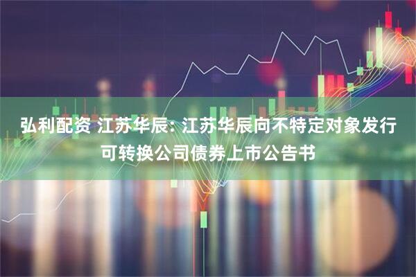 弘利配资 江苏华辰: 江苏华辰向不特定对象发行可转换公司债券上市公告书