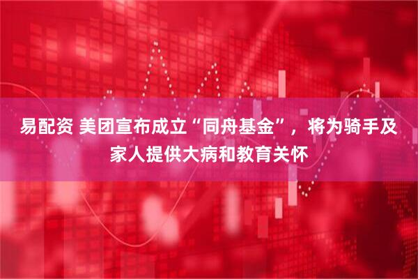 易配资 美团宣布成立“同舟基金”，将为骑手及家人提供大病和教育关怀