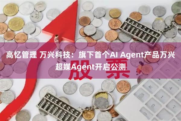 高忆管理 万兴科技：旗下首个AI Agent产品万兴超媒Agent开启公测