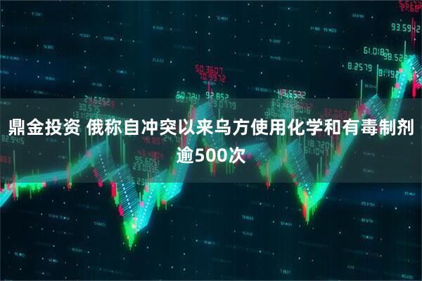 鼎金投资 俄称自冲突以来乌方使用化学和有毒制剂逾500次