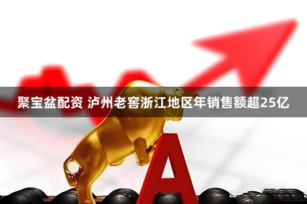 聚宝盆配资 泸州老窖浙江地区年销售额超25亿