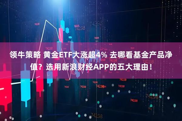 领牛策略 黄金ETF大涨超4% 去哪看基金产品净值？选用新浪财经APP的五大理由！