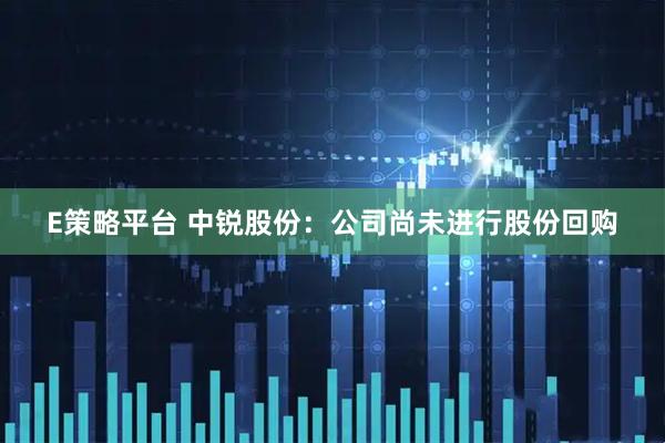 E策略平台 中锐股份：公司尚未进行股份回购