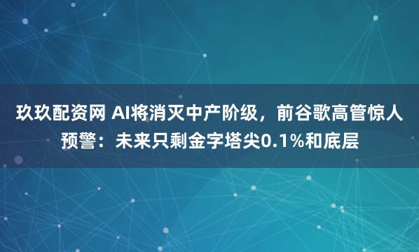 玖玖配资网 AI将消灭中产阶级，前谷歌高管惊人预警：未来只剩金字塔尖0.1%和底层