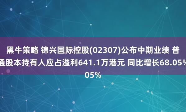 黑牛策略 锦兴国际控股(02307)公布中期业绩 普通股本持有人应占溢利641.1万港元 同比增长68.05%
