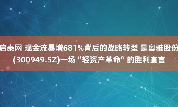 启泰网 现金流暴增681%背后的战略转型 是奥雅股份(300949.SZ)一场“轻资产革命”的胜利宣言
