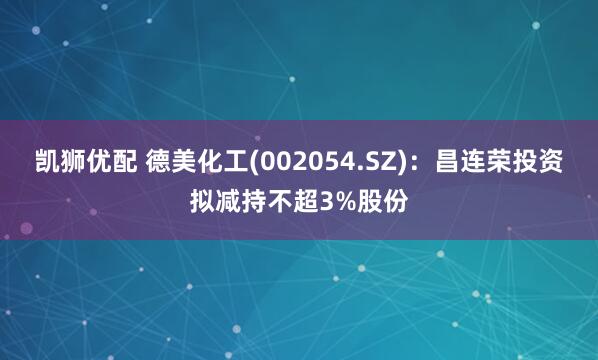 凯狮优配 德美化工(002054.SZ)：昌连荣投资拟减持不超3%股份