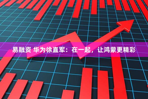 易融资 华为徐直军：在一起，让鸿蒙更精彩
