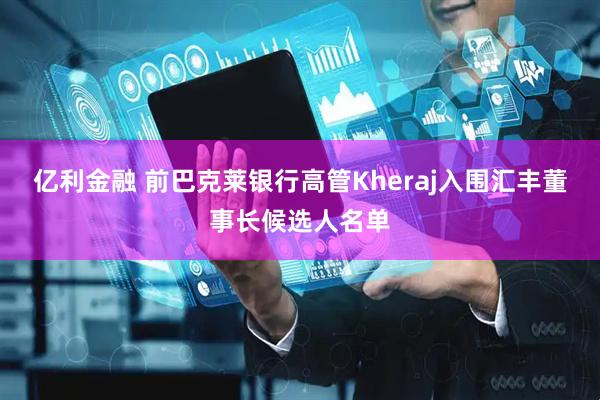 亿利金融 前巴克莱银行高管Kheraj入围汇丰董事长候选人名单