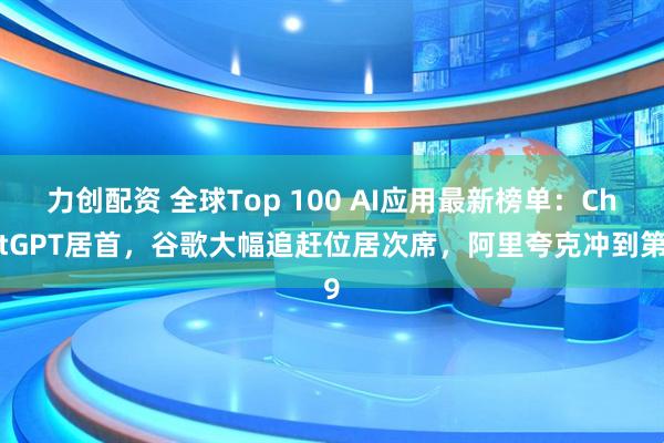 力创配资 全球Top 100 AI应用最新榜单：ChatGPT居首，谷歌大幅追赶位居次席，阿里夸克冲到第9