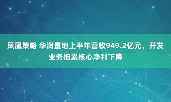 凤凰策略 华润置地上半年营收949.2亿元，开发业务拖累核心净利下降