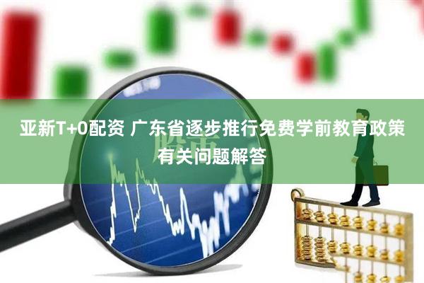 亚新T+0配资 广东省逐步推行免费学前教育政策有关问题解答