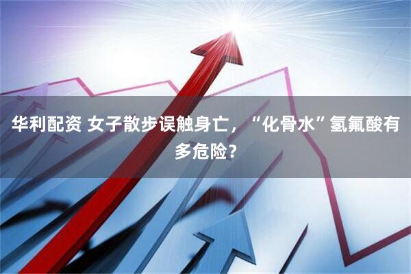 华利配资 女子散步误触身亡，“化骨水”氢氟酸有多危险？