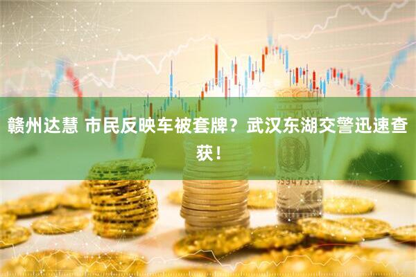 赣州达慧 市民反映车被套牌？武汉东湖交警迅速查获！