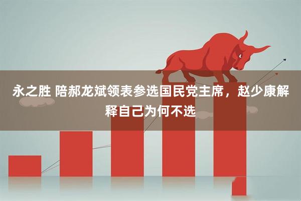 永之胜 陪郝龙斌领表参选国民党主席，赵少康解释自己为何不选