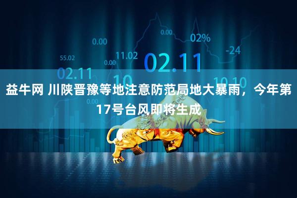 益牛网 川陕晋豫等地注意防范局地大暴雨，今年第17号台风即将生成