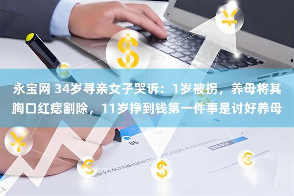 永宝网 34岁寻亲女子哭诉：1岁被拐，养母将其胸口红痣割除，11岁挣到钱第一件事是讨好养母